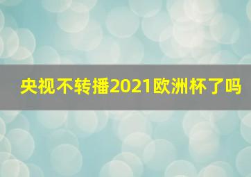 央视不转播2021欧洲杯了吗