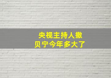 央视主持人撒贝宁今年多大了