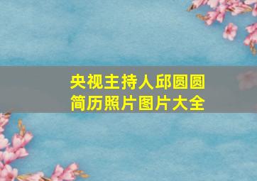 央视主持人邱圆圆简历照片图片大全