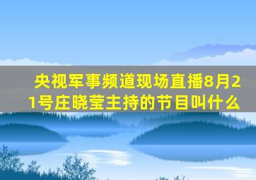 央视军事频道现场直播8月21号庄晓莹主持的节目叫什么