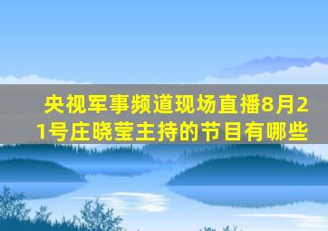 央视军事频道现场直播8月21号庄晓莹主持的节目有哪些