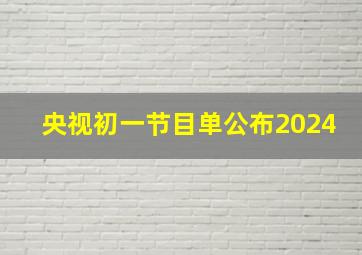 央视初一节目单公布2024