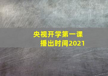 央视开学第一课播出时间2021