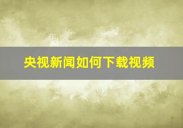 央视新闻如何下载视频