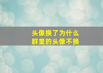 头像换了为什么群里的头像不换