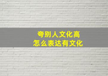 夸别人文化高怎么表达有文化