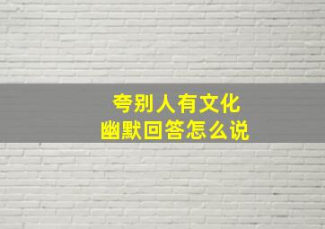 夸别人有文化幽默回答怎么说