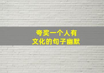 夸奖一个人有文化的句子幽默