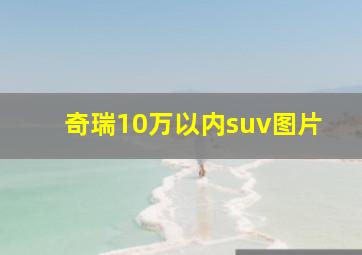 奇瑞10万以内suv图片