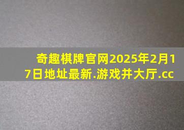 奇趣棋牌官网2025年2月17日地址最新.游戏并大厅.cc