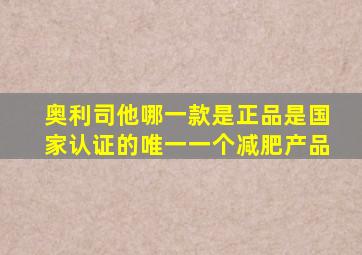 奥利司他哪一款是正品是国家认证的唯一一个减肥产品