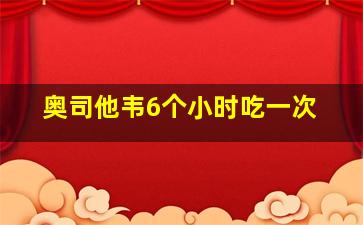 奥司他韦6个小时吃一次