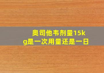 奥司他韦剂量15kg是一次用量还是一日