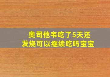 奥司他韦吃了5天还发烧可以继续吃吗宝宝