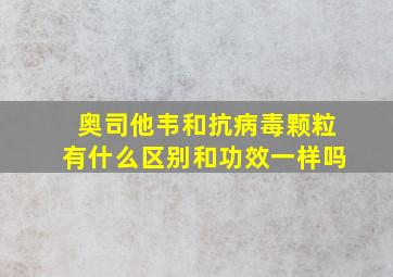 奥司他韦和抗病毒颗粒有什么区别和功效一样吗