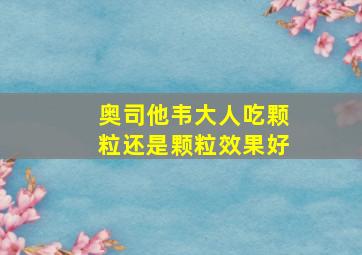 奥司他韦大人吃颗粒还是颗粒效果好