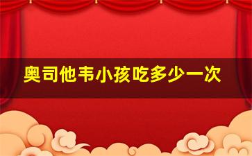 奥司他韦小孩吃多少一次