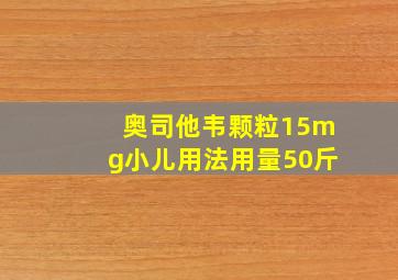 奥司他韦颗粒15mg小儿用法用量50斤