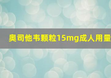 奥司他韦颗粒15mg成人用量