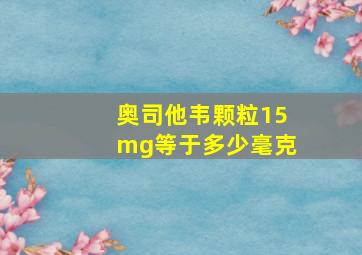 奥司他韦颗粒15mg等于多少毫克