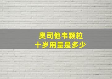 奥司他韦颗粒十岁用量是多少