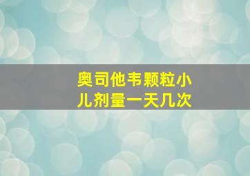 奥司他韦颗粒小儿剂量一天几次