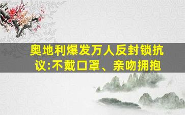 奥地利爆发万人反封锁抗议:不戴口罩、亲吻拥抱