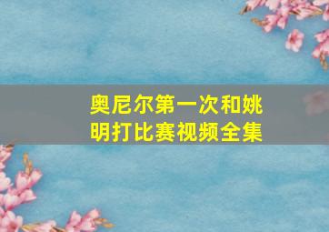 奥尼尔第一次和姚明打比赛视频全集