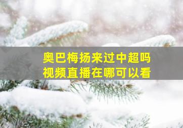 奥巴梅扬来过中超吗视频直播在哪可以看