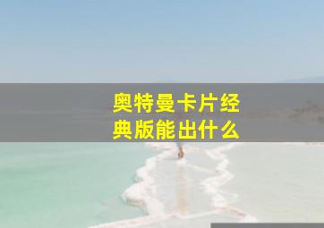 奥特曼卡片经典版能出什么