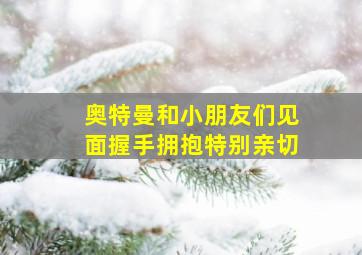 奥特曼和小朋友们见面握手拥抱特别亲切