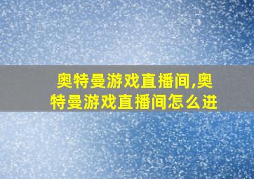 奥特曼游戏直播间,奥特曼游戏直播间怎么进