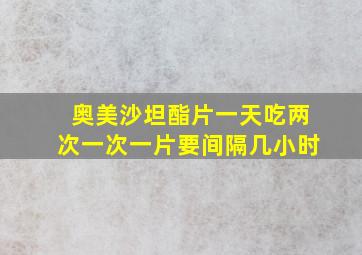 奥美沙坦酯片一天吃两次一次一片要间隔几小时