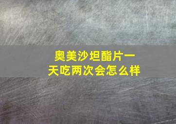 奥美沙坦酯片一天吃两次会怎么样