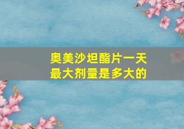 奥美沙坦酯片一天最大剂量是多大的