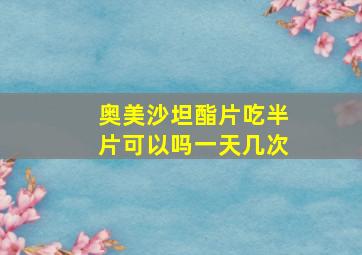 奥美沙坦酯片吃半片可以吗一天几次