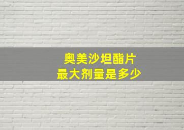 奥美沙坦酯片最大剂量是多少