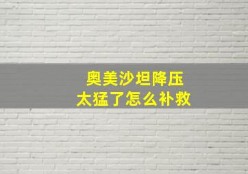 奥美沙坦降压太猛了怎么补救