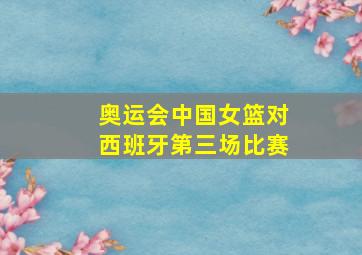 奥运会中国女篮对西班牙第三场比赛