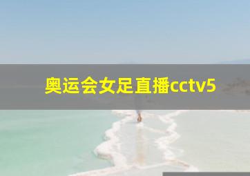 奥运会女足直播cctv5