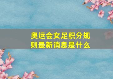 奥运会女足积分规则最新消息是什么