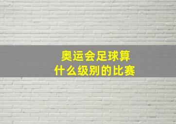 奥运会足球算什么级别的比赛