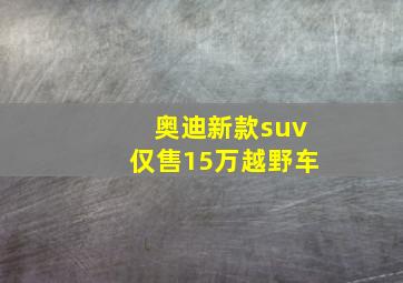 奥迪新款suv仅售15万越野车