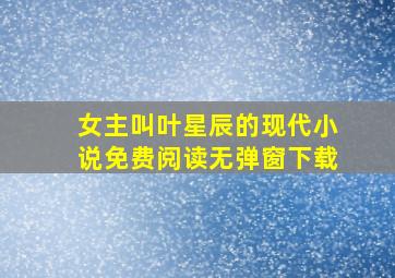 女主叫叶星辰的现代小说免费阅读无弹窗下载