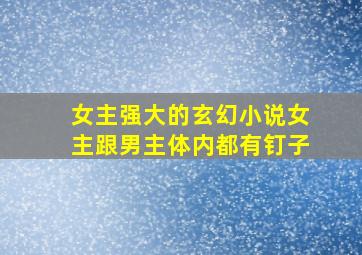 女主强大的玄幻小说女主跟男主体内都有钉子