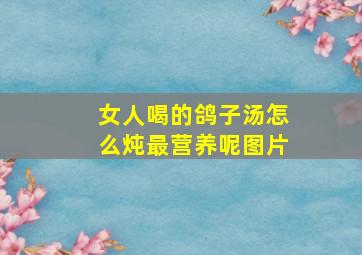 女人喝的鸽子汤怎么炖最营养呢图片