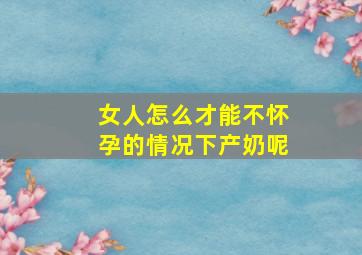 女人怎么才能不怀孕的情况下产奶呢