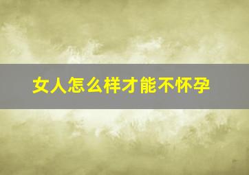 女人怎么样才能不怀孕