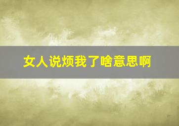 女人说烦我了啥意思啊