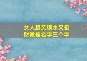 女人顺风顺水又招财微信名字三个字